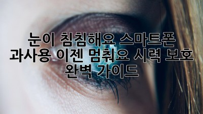 눈이 침침해요? 스마트폰 과사용, 이젠 멈춰요! 시력 보호 완벽 가이드